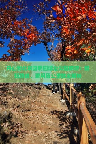舟山到北京圆明园遗址公园旅游：最短路线、费用及公里数全解析