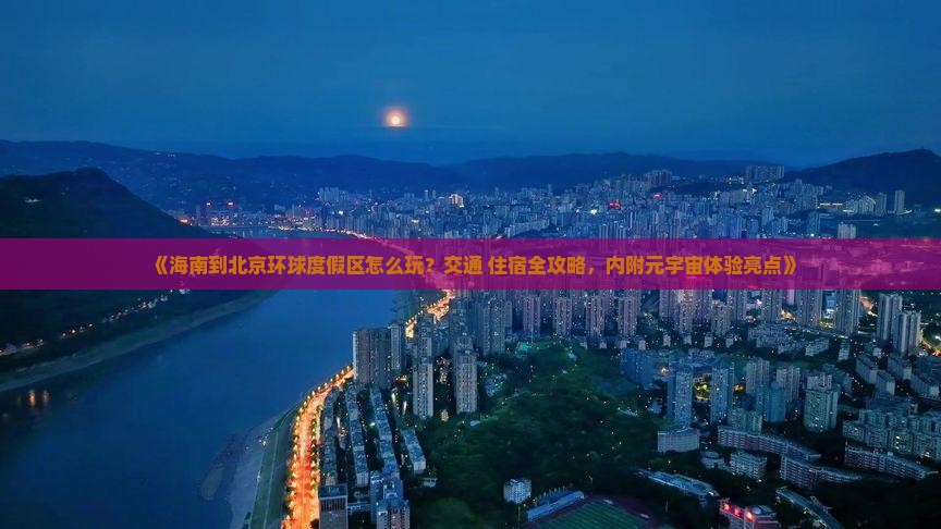 《海南到北京环球度假区怎么玩？交通+住宿全攻略，内附元宇宙体验亮点》