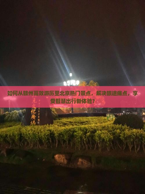 如何从赣州高效游历至北京热门景点，解决旅途痛点，享受智慧出行新体验？