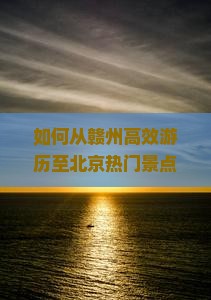 如何从赣州高效游历至北京热门景点，解决旅途痛点，享受智慧出行新体验？