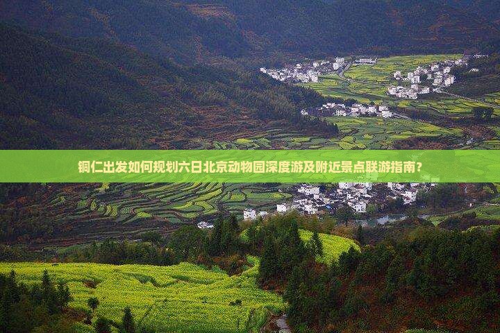 铜仁出发如何规划六日北京动物园深度游及附近景点联游指南？