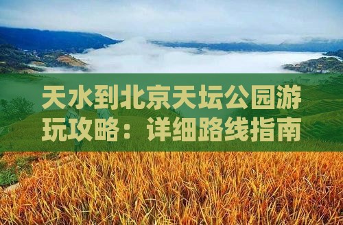 天水到北京天坛公园游玩攻略：详细路线指南