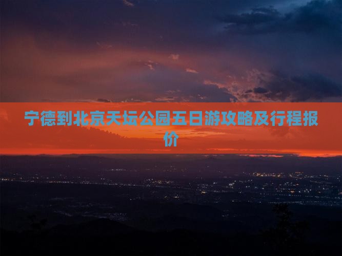 宁德到北京天坛公园五日游攻略及行程报价
