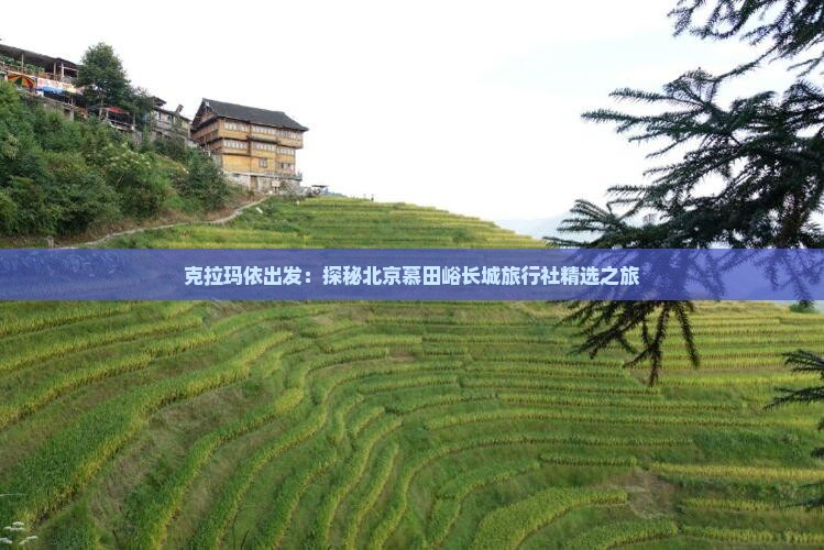克拉玛依出发：探秘北京慕田峪长城旅行社精选之旅