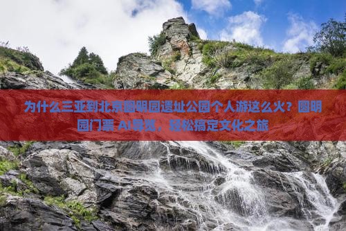 为什么三亚到北京圆明园遗址公园个人游这么火？圆明园门票+AI导览，轻松搞定文化之旅