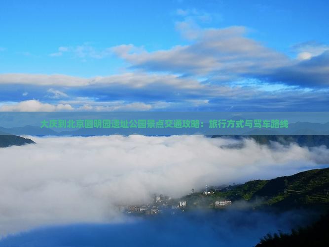 大庆到北京圆明园遗址公园景点交通攻略：旅行方式与驾车路线