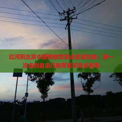 红河到北京中国博物馆景点旅游攻略：第一次去的自由行推荐更多景点看看