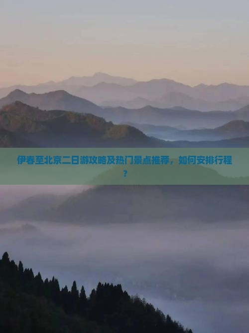 伊春至北京二日游攻略及热门景点推荐，如何安排行程？