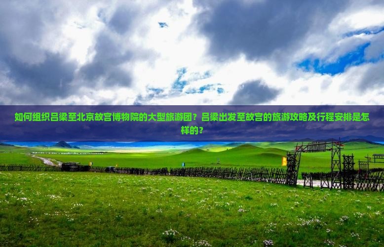 如何组织吕梁至北京故宫博物院的大型旅游团？吕梁出发至故宫的旅游攻略及行程安排是怎样的？