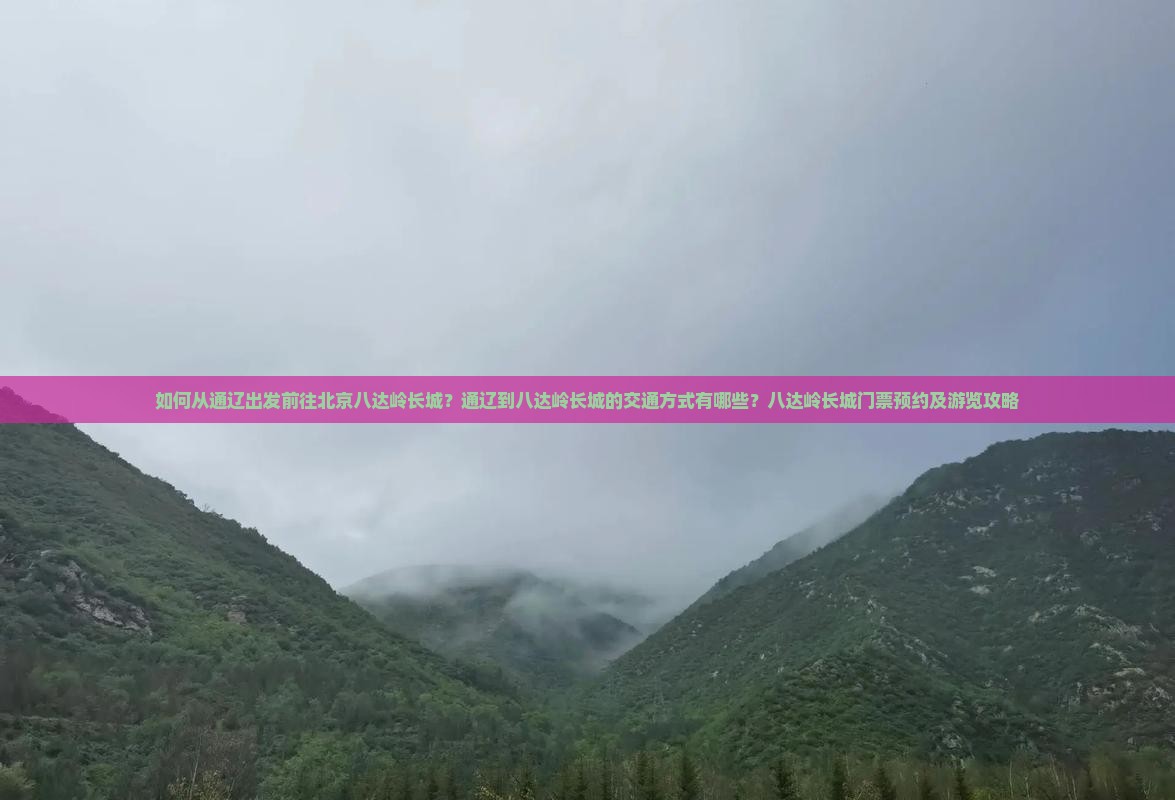 如何从通辽出发前往北京八达岭长城？通辽到八达岭长城的交通方式有哪些？八达岭长城门票预约及游览攻略
