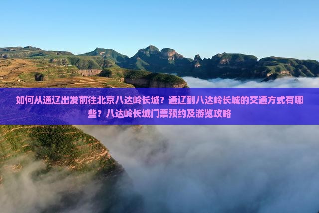 如何从通辽出发前往北京八达岭长城？通辽到八达岭长城的交通方式有哪些？八达岭长城门票预约及游览攻略