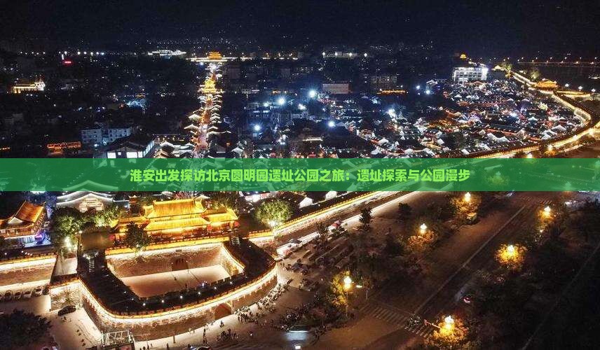 淮安出发探访北京圆明园遗址公园之旅：遗址探索与公园漫步