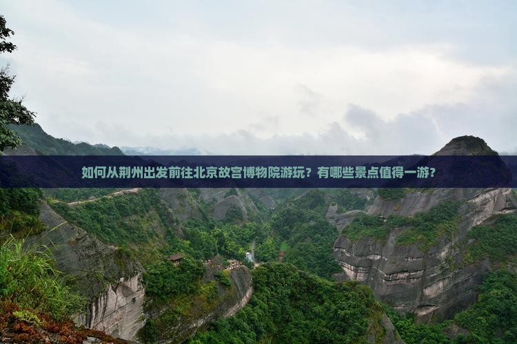 如何从荆州出发前往北京故宫博物院游玩？有哪些景点值得一游？