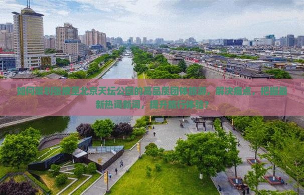 如何策划张掖至北京天坛公园的高品质团体旅游，解决痛点，把握最新热词新词，提升旅行体验？
