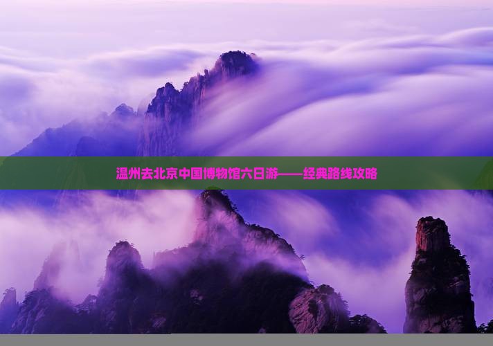 温州去北京中国博物馆六日游——经典路线攻略