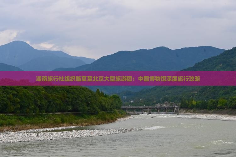 湖南旅行社组织临夏至北京大型旅游团：中国博物馆深度旅行攻略