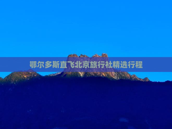 鄂尔多斯直飞北京旅行社精选行程