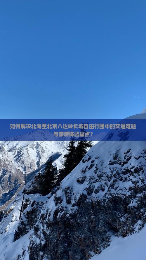 如何解决北海至北京八达岭长城自由行团中的交通难题与旅游体验痛点？