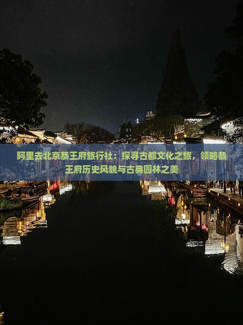 阿里去北京恭王府旅行社：探寻古都文化之旅，领略恭王府历史风貌与古典园林之美
