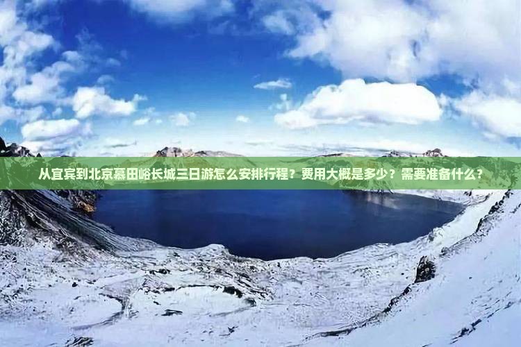 从宜宾到北京慕田峪长城三日游怎么安排行程？费用大概是多少？需要准备什么？
