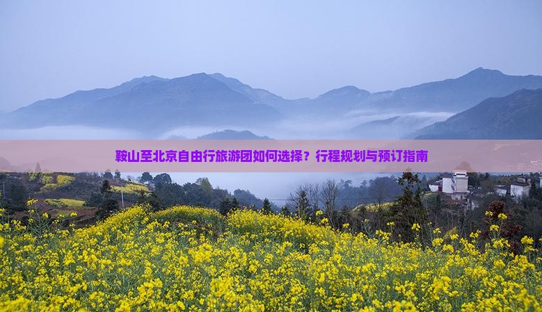 鞍山至北京自由行旅游团如何选择？行程规划与预订指南