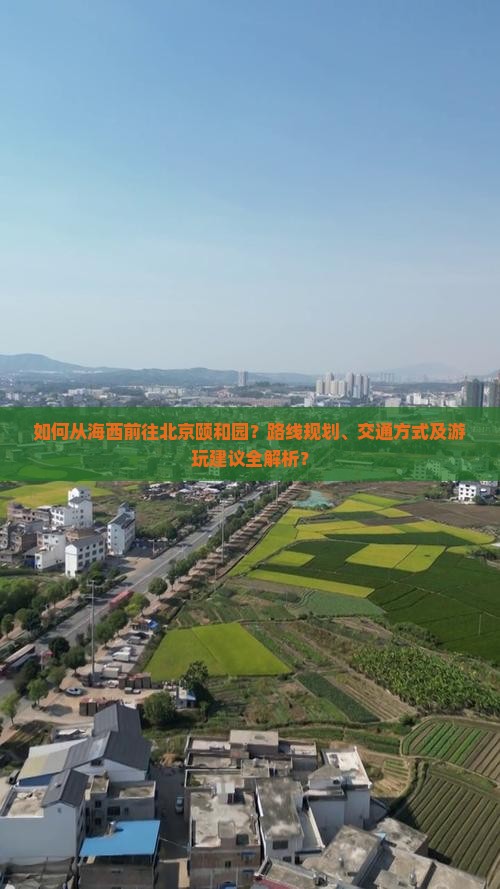 如何从海西前往北京颐和园？路线规划、交通方式及游玩建议全解析？