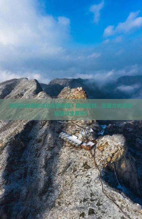如何从海西前往北京颐和园？路线规划、交通方式及游玩建议全解析？