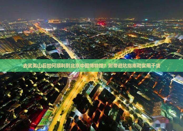 去武夷山后如何顺利到北京中国博物馆？附带避坑指南和实用干货