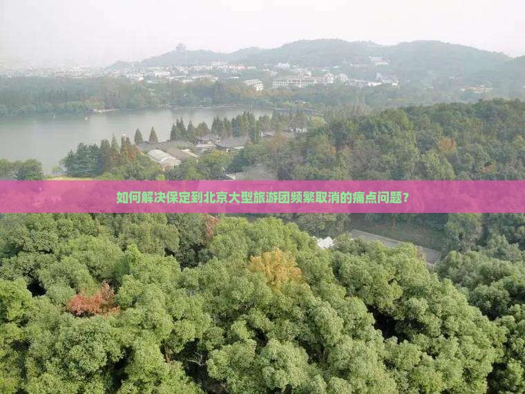 如何解决保定到北京大型旅游团频繁取消的痛点问题？