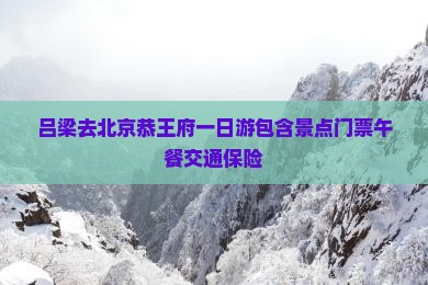 吕梁去北京恭王府一日游包含景点门票午餐交通保险