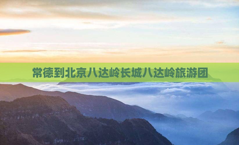 常德到北京八达岭长城八达岭旅游团