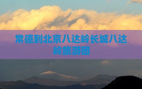 常德到北京八达岭长城八达岭旅游团