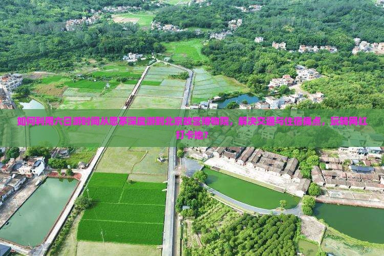 如何利用六日游时间从思茅深度游到北京故宫博物院,解决交通与住宿痛点,玩转网红打卡地? 如何利用六日游时间从思茅深度游到北京故宫博物院,解决交通与住宿痛点,玩转网红打卡地?