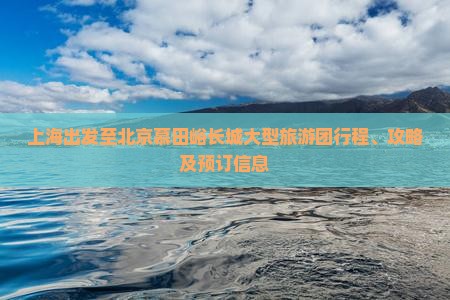 上海出发至北京慕田峪长城大型旅游团行程、攻略及预订信息