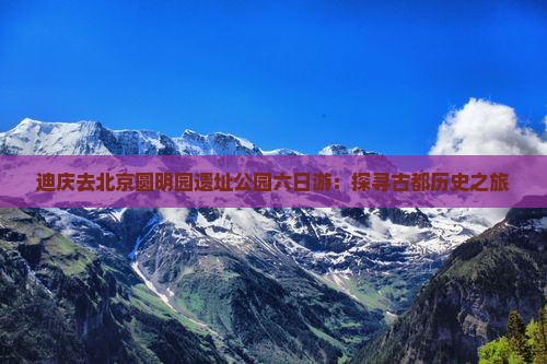 迪庆去北京圆明园遗址公园六日游：探寻古都历史之旅