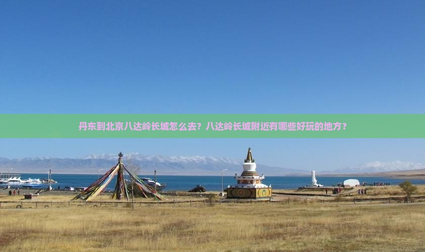 丹东到北京八达岭长城怎么去？八达岭长城附近有哪些好玩的地方？
