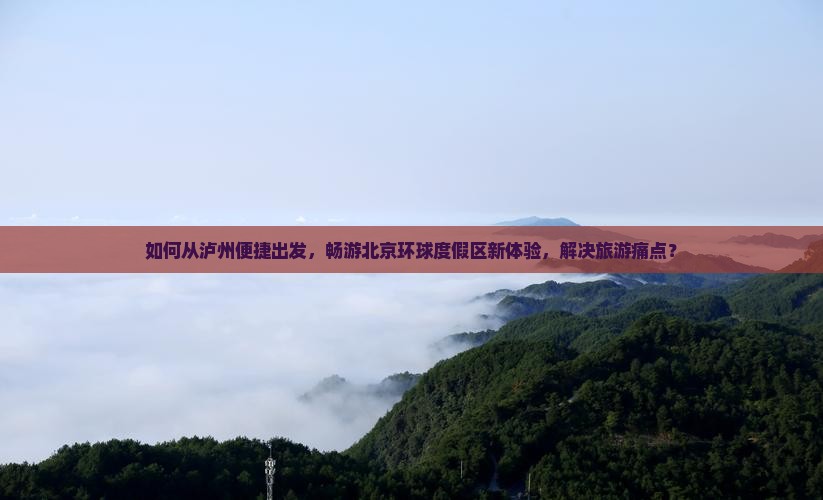 如何从泸州便捷出发，畅游北京环球度假区新体验，解决旅游痛点？