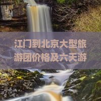 江门到北京大型旅游团价格及六天游多少钱，精选线路推荐