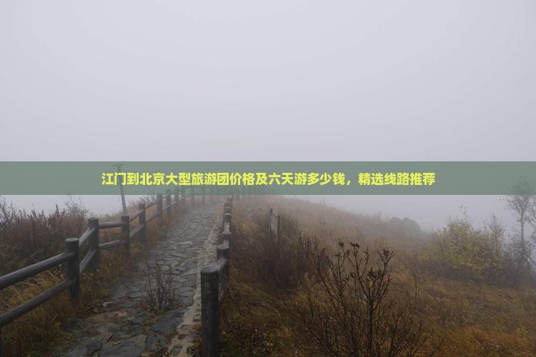 江门到北京大型旅游团价格及六天游多少钱，精选线路推荐