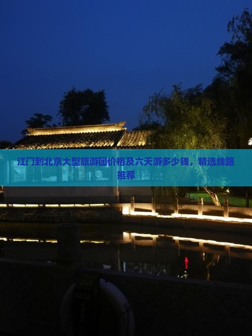 江门到北京大型旅游团价格及六天游多少钱，精选线路推荐