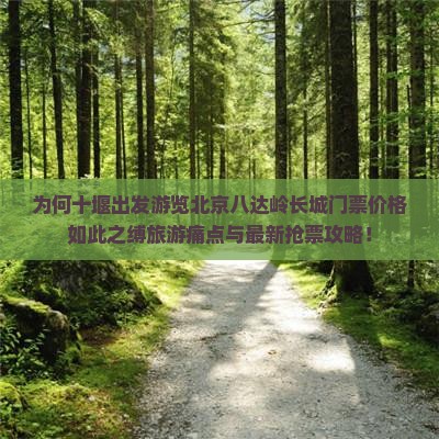 为何十堰出发游览北京八达岭长城门票价格如此之缚旅游痛点与最新抢票攻略！