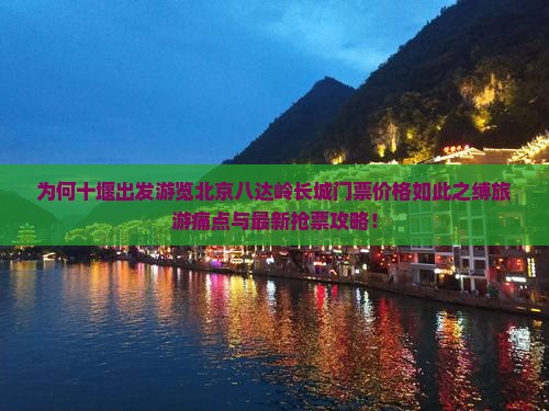 为何十堰出发游览北京八达岭长城门票价格如此之缚旅游痛点与最新抢票攻略！