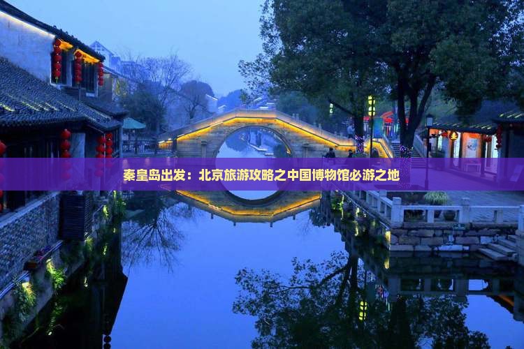秦皇岛出发：北京旅游攻略之中国博物馆必游之地