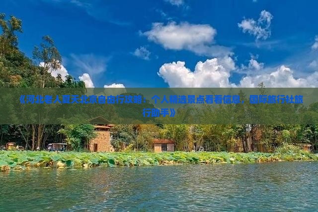 《河北老人夏天北京自由行攻略：个人精选景点看看信息，国际旅行社旅行助手》