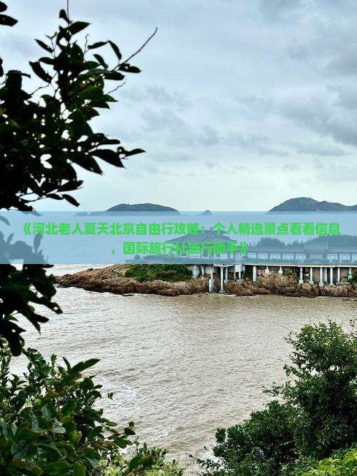 《河北老人夏天北京自由行攻略：个人精选景点看看信息，国际旅行社旅行助手》