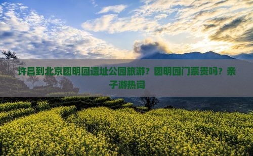 许昌到北京圆明园遗址公园旅游？圆明园门票贵吗？亲子游热词