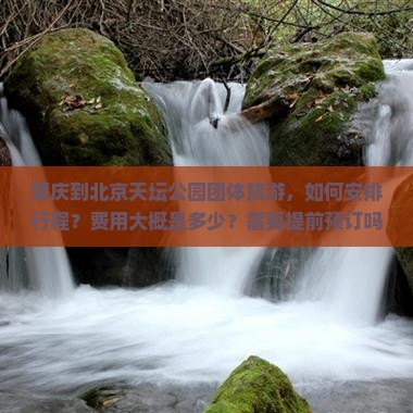 肇庆到北京天坛公园团体旅游，如何安排行程？费用大概是多少？需要提前预订吗？