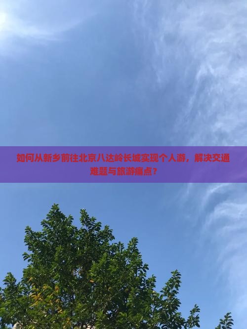 如何从新乡前往北京八达岭长城实现个人游，解决交通难题与旅游痛点？