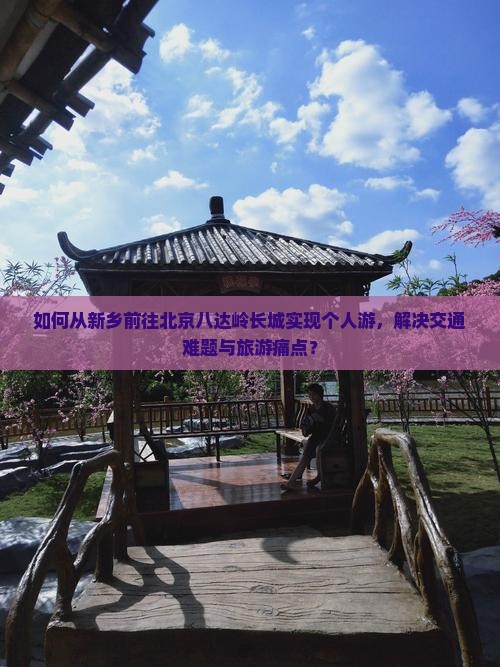如何从新乡前往北京八达岭长城实现个人游，解决交通难题与旅游痛点？