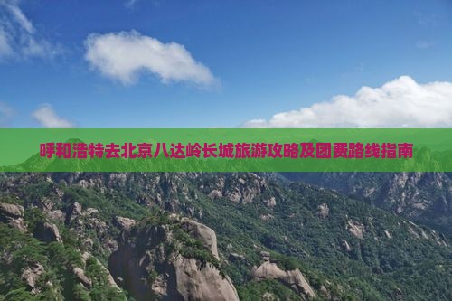 呼和浩特去北京八达岭长城旅游攻略及团费路线指南